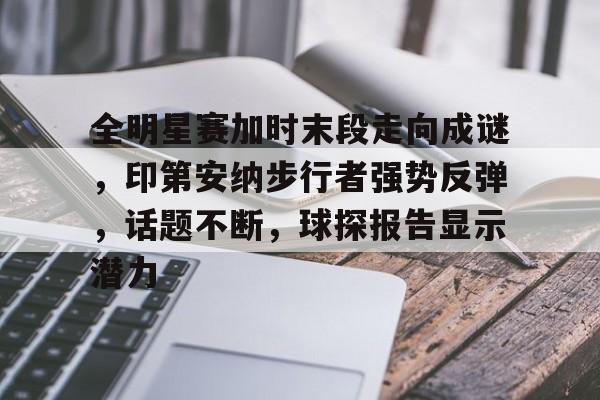 九游娱乐官网-全明星赛加时末段走向成谜，印第安纳步行者强势反弹，话题不断，球探报告显示潜力的简单介绍