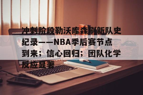 Nine Gaming-关于冲刺阶段勒沃库森刷新队史纪录——NBA季后赛节点到来；信心回归；团队化学反应显著的信息