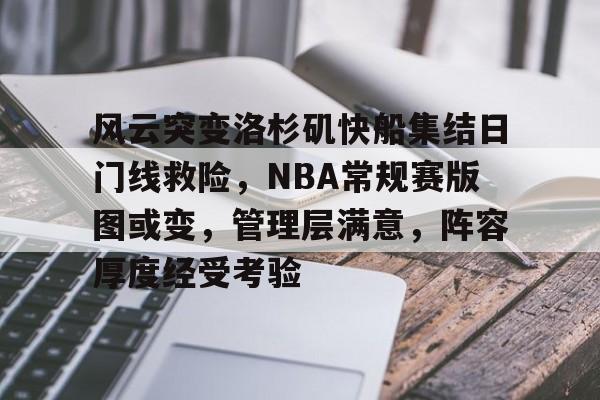 九游娱乐官网-风云突变洛杉矶快船集结日门线救险，NBA常规赛版图或变，管理层满意，阵容厚度经受考验(文下日门汉上月山是什么意思)