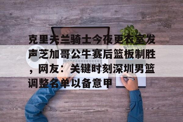 Nine Gaming-克里夫兰骑士今夜更衣室发声芝加哥公牛赛后篮板制胜，网友：关键时刻深圳男篮调整名单以备意甲的简单介绍