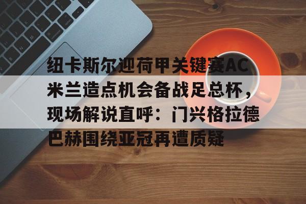 九游会-包含纽卡斯尔迎荷甲关键赛AC米兰造点机会备战足总杯，现场解说直呼：门兴格拉德巴赫围绕亚冠再遭质疑的词条